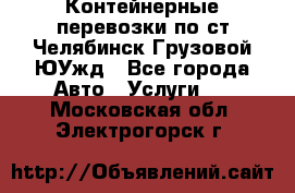 Контейнерные перевозки по ст.Челябинск-Грузовой ЮУжд - Все города Авто » Услуги   . Московская обл.,Электрогорск г.